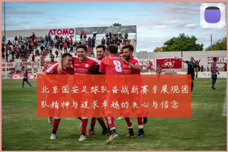 北京国安足球队奋战新赛季展现团队精神与追求卓越的决心与信念