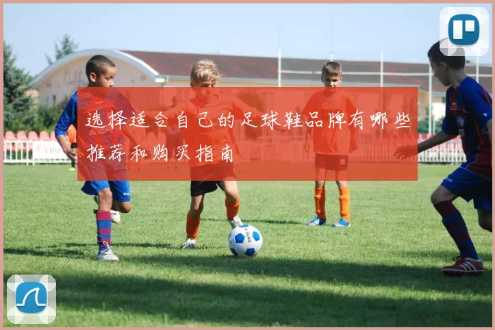 选择适合自己的足球鞋品牌有哪些推荐和购买指南