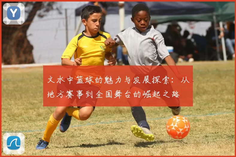 文水中篮球的魅力与发展探索：从地方赛事到全国舞台的崛起之路