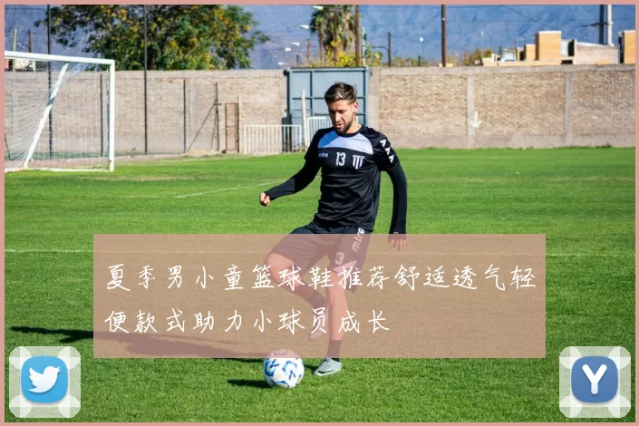 夏季男小童篮球鞋推荐舒适透气轻便款式助力小球员成长