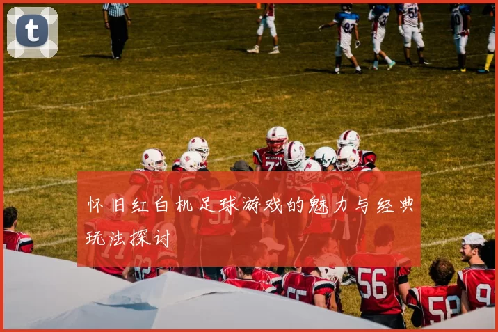 怀旧红白机足球游戏的魅力与经典玩法探讨