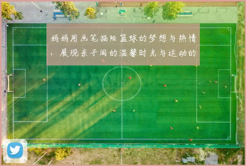 妈妈用画笔描绘篮球的梦想与热情，展现亲子间的温馨时光与运动的魅力