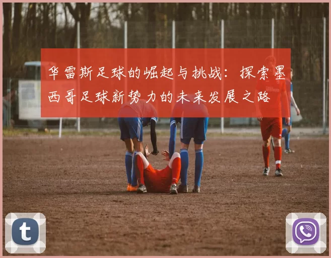 华雷斯足球的崛起与挑战：探索墨西哥足球新势力的未来发展之路