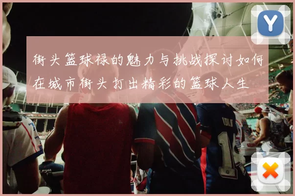 街头篮球禄的魅力与挑战探讨如何在城市街头打出精彩的篮球人生