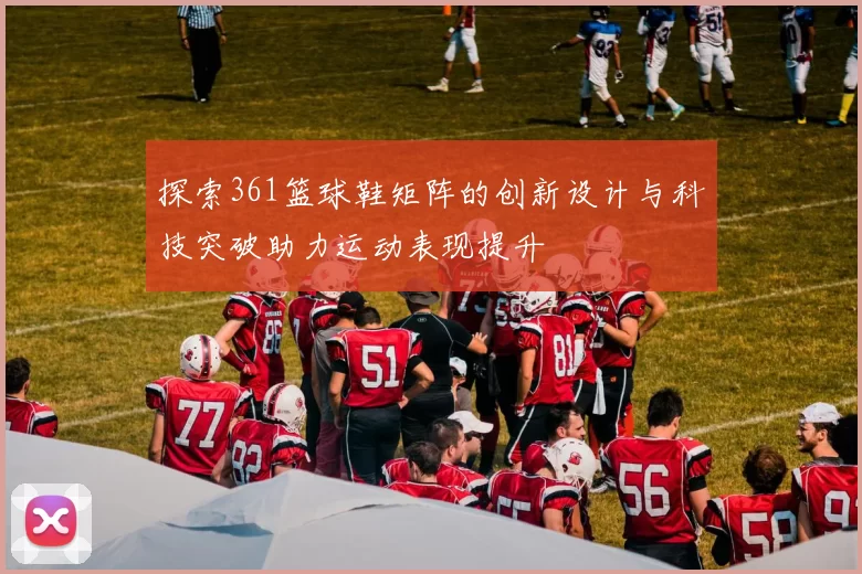 探索361篮球鞋矩阵的创新设计与科技突破助力运动表现提升